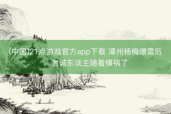 (中国)21点游戏官方app下载 漳州杨梅爆雷后，老诚东谈主随着横祸了