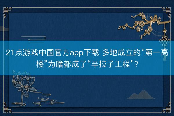 21点游戏中国官方app下载 多地成立的“第一高楼”为啥都成了“半拉子工程”？