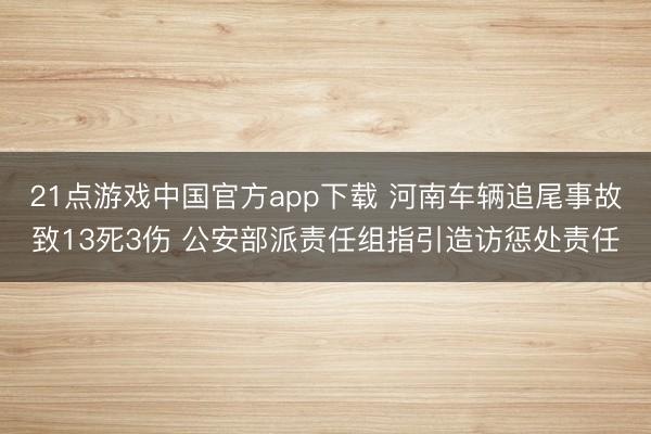 21点游戏中国官方app下载 河南车辆追尾事故致13死3伤 公安部派责任组指引造访惩处责任