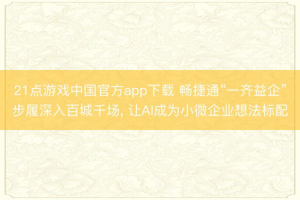 21点游戏中国官方app下载 畅捷通“一齐益企”步履深入百城千场, 让AI成为小微企业想法标配