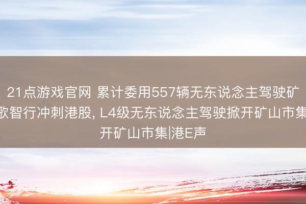 21点游戏官网 累计委用557辆无东说念主驾驶矿车， 踏歌智行冲刺港股， L4级无东说念主驾驶掀开矿山市集|港E声