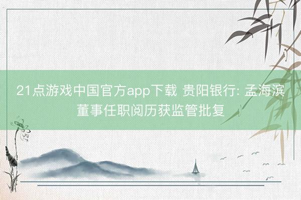21点游戏中国官方app下载 贵阳银行: 孟海滨董事任职阅历获监管批复