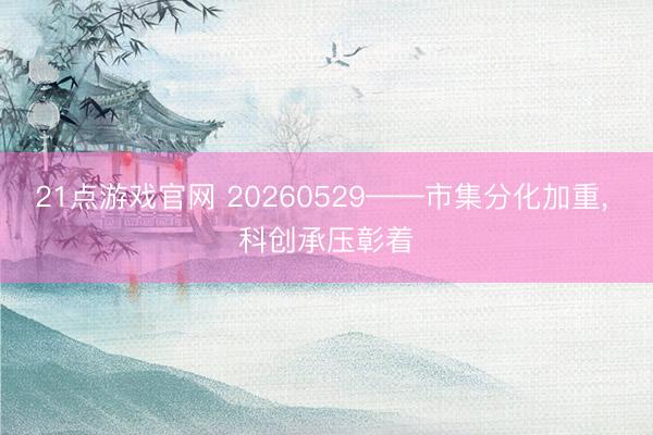 21点游戏官网 20260529——市集分化加重, 科创承压彰着