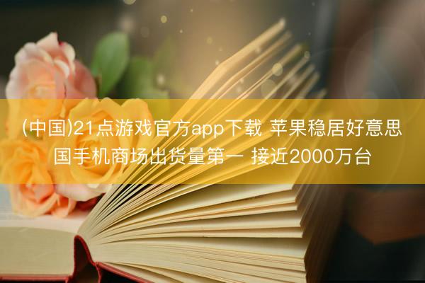 (中国)21点游戏官方app下载 苹果稳居好意思国手机商场出货量第一 接近2000万台