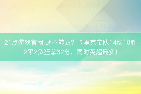 21点游戏官网 还不转正？卡里克带队14场10胜2平2负狂拿32分，同时英超最多！