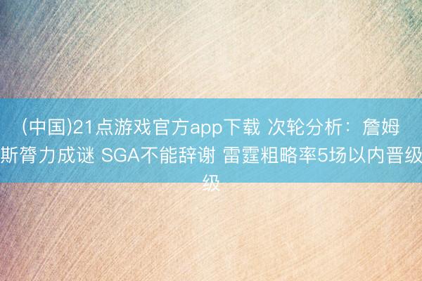 (中国)21点游戏官方app下载 次轮分析：詹姆斯膂力成谜 SGA不能辞谢 雷霆粗略率5场以内晋级