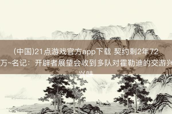 (中国)21点游戏官方app下载 契约剩2年7200万~名记：开辟者展望会收到多队对霍勒迪的交游兴味