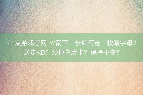 21点游戏官网 火箭下一步如何走：梭哈字母？送走KD？炒掉乌度卡？保持不变？