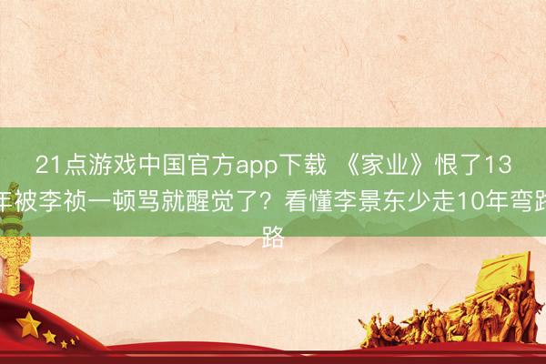 21点游戏中国官方app下载 《家业》恨了13年被李祯一顿骂就醒觉了？看懂李景东少走10年弯路
