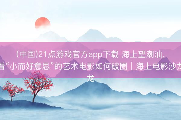 (中国)21点游戏官方app下载 海上望潮汕，看“小而好意思”的艺术电影如何破圈｜海上电影沙龙