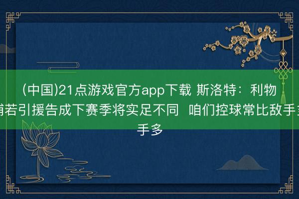 (中国)21点游戏官方app下载 斯洛特：利物浦若引援告成下赛季将实足不同  咱们控球常比敌手多