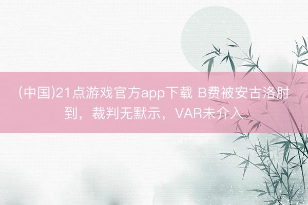 (中国)21点游戏官方app下载 B费被安古洛肘到，裁判无默示，VAR未介入