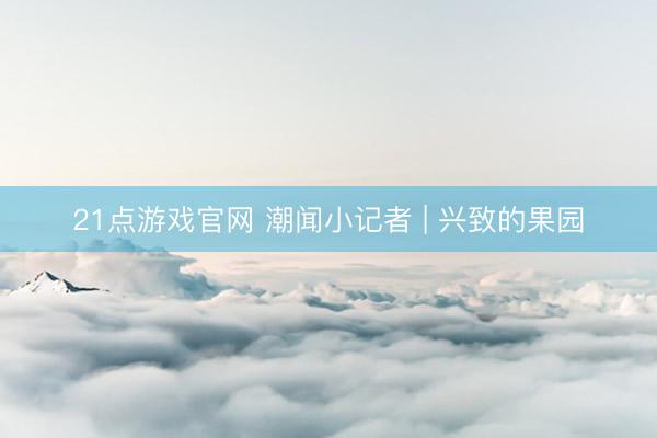 21点游戏官网 潮闻小记者 | 兴致的果园