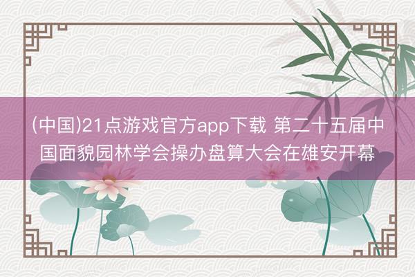 (中国)21点游戏官方app下载 第二十五届中国面貌园林学会操办盘算大会在雄安开幕