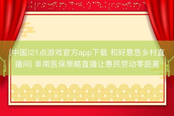 (中国)21点游戏官方app下载 和好意思乡村直播间| 阜南医保策略直播让惠民劳动零距离