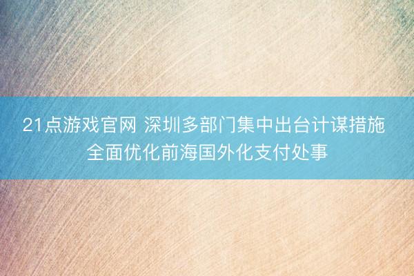 21点游戏官网 深圳多部门集中出台计谋措施 全面优化前海国外化支付处事