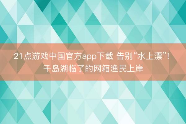 21点游戏中国官方app下载 告别“水上漂”! 千岛湖临了的网箱渔民上岸