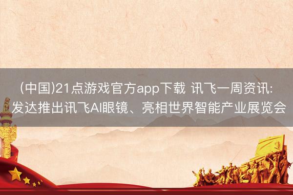 (中国)21点游戏官方app下载 讯飞一周资讯: 发达推出讯飞AI眼镜、亮相世界智能产业展览会