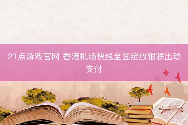 21点游戏官网 香港机场快线全面绽放银联出动支付