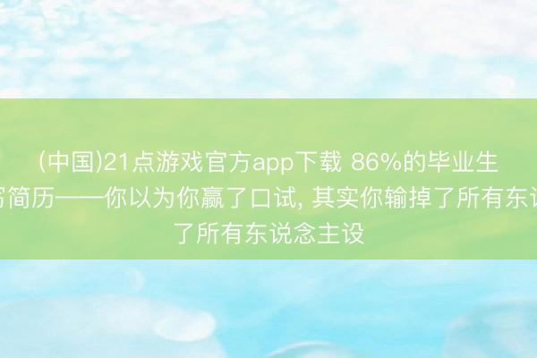 (中国)21点游戏官方app下载 86%的毕业生在用AI写简历——你以为你赢了口试, 其实你输掉了所有东说念主设