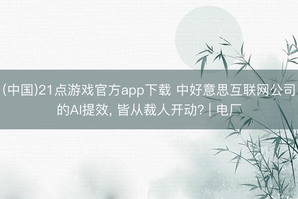 (中国)21点游戏官方app下载 中好意思互联网公司的AI提效, 皆从裁人开动? | 电厂