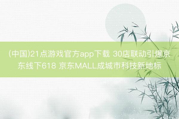 (中国)21点游戏官方app下载 30店联动引爆京东线下618 京东MALL成城市科技新地标