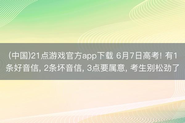 (中国)21点游戏官方app下载 6月7日高考! 有1条好音信, 2条坏音信, 3点要属意, 考生别松劲了