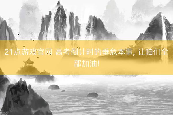 21点游戏官网 高考倒计时的垂危本事, 让咱们全部加油!