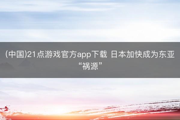 (中国)21点游戏官方app下载 日本加快成为东亚“祸源”