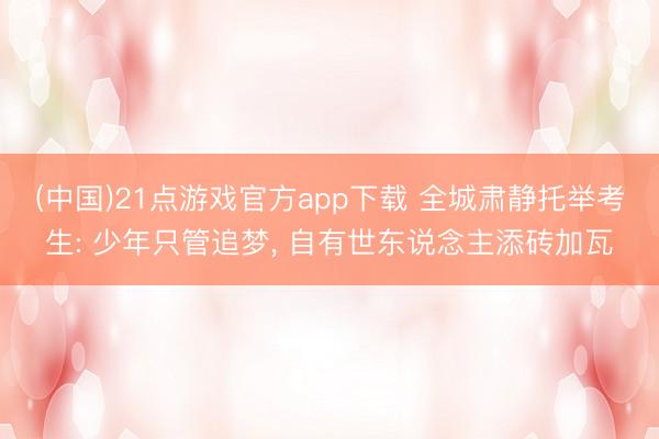 (中国)21点游戏官方app下载 全城肃静托举考生: 少年只管追梦, 自有世东说念主添砖加瓦