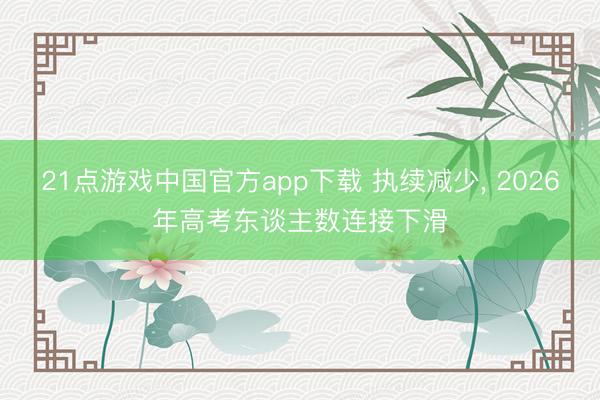 21点游戏中国官方app下载 执续减少, 2026年高考东谈主数连接下滑