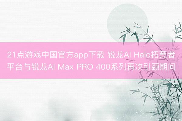 21点游戏中国官方app下载 锐龙AI Halo拓荒者平台与锐龙AI Max PRO 400系列再次引颈期间