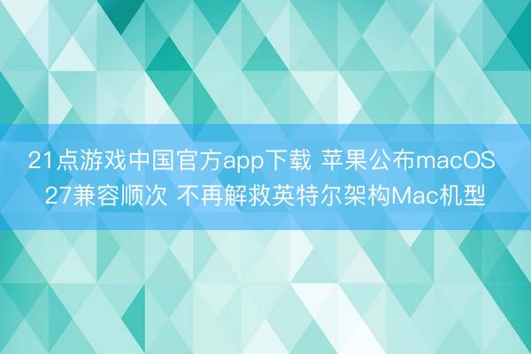 21点游戏中国官方app下载 苹果公布macOS 27兼容顺次 不再解救英特尔架构Mac机型