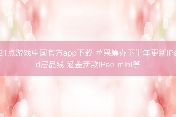 21点游戏中国官方app下载 苹果筹办下半年更新iPad居品线 涵盖新款iPad mini等