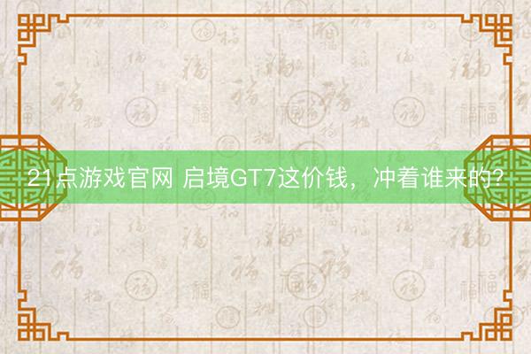 21点游戏官网 启境GT7这价钱，冲着谁来的？