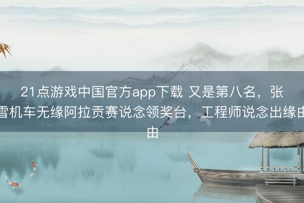 21点游戏中国官方app下载 又是第八名，张雪机车无缘阿拉贡赛说念领奖台，工程师说念出缘由