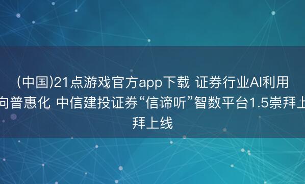 (中国)21点游戏官方app下载 证券行业AI利用迈向普惠化 中信建投证券“信谛听”智数平台1.5崇拜上线