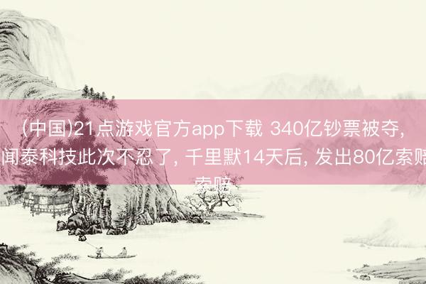 (中国)21点游戏官方app下载 340亿钞票被夺, 闻泰科技此次不忍了, 千里默14天后, 发出80亿索赔