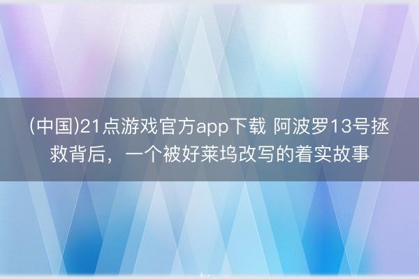 (中国)21点游戏官方app下载 阿波罗13号拯救背后，一个被好莱坞改写的着实故事