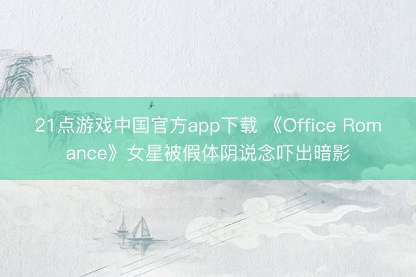 21点游戏中国官方app下载 《Office Romance》女星被假体阴说念吓出暗影