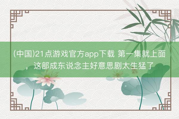 (中国)21点游戏官方app下载 第一集就上面，这部成东说念主好意思剧太生猛了