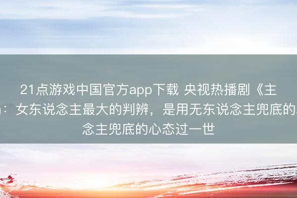 21点游戏中国官方app下载 央视热播剧《主角》大结局：女东说念主最大的判辨，是用无东说念主兜底的心态过一世