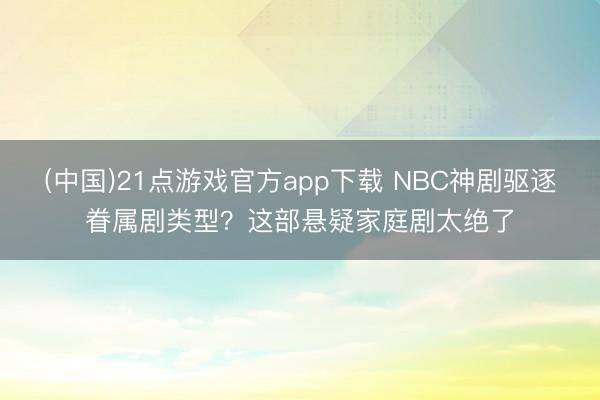 (中国)21点游戏官方app下载 NBC神剧驱逐眷属剧类型？这部悬疑家庭剧太绝了