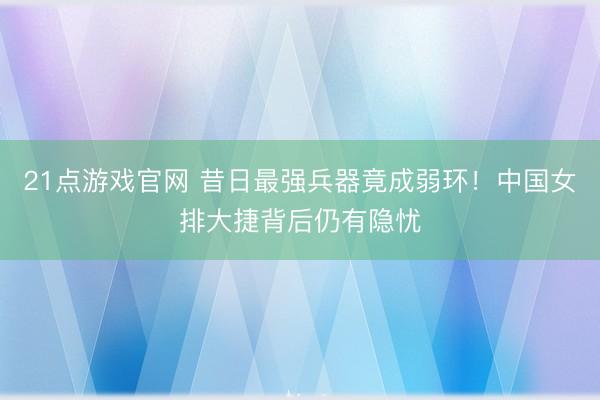 21点游戏官网 昔日最强兵器竟成弱环！中国女排大捷背后仍有隐忧