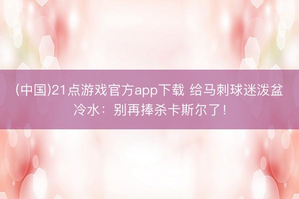 (中国)21点游戏官方app下载 给马刺球迷泼盆冷水：别再捧杀卡斯尔了！