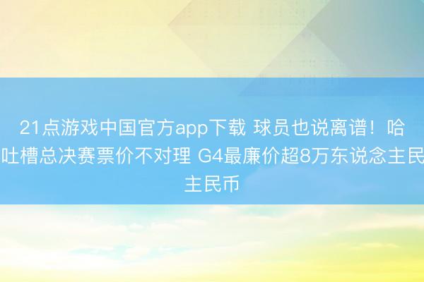 21点游戏中国官方app下载 球员也说离谱！哈特吐槽总决赛票价不对理 G4最廉价超8万东说念主民币