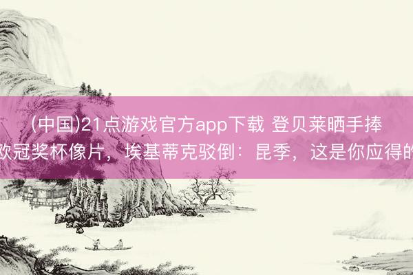 (中国)21点游戏官方app下载 登贝莱晒手捧欧冠奖杯像片，埃基蒂克驳倒：昆季，这是你应得的