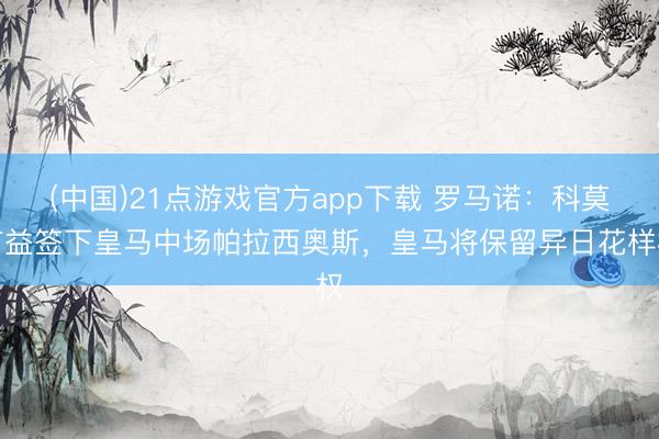 (中国)21点游戏官方app下载 罗马诺：科莫有益签下皇马中场帕拉西奥斯，皇马将保留异日花样权