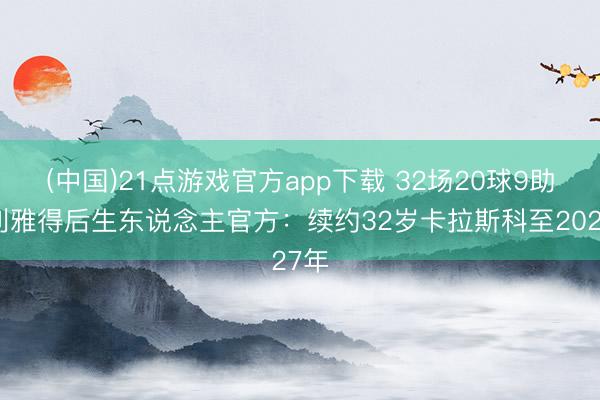 (中国)21点游戏官方app下载 32场20球9助！利雅得后生东说念主官方：续约32岁卡拉斯科至2027年