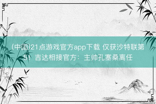 (中国)21点游戏官方app下载 仅获沙特联第5！吉达相接官方：主帅孔塞桑离任